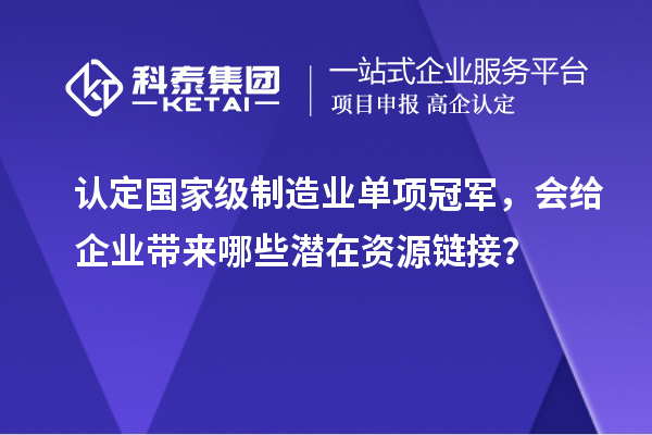 認(rèn)定國家級制造業(yè)單項冠軍，會給企業(yè)帶來哪些潛在資源鏈接？