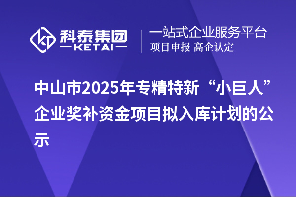 中山市2025年專精特新“小巨人”企業(yè)獎補(bǔ)資金項(xiàng)目擬入庫計(jì)劃的公示
