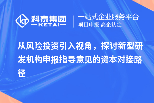 從風(fēng)險投資引入視角，探討新型研發(fā)機(jī)構(gòu)申報指導(dǎo)意見的資本對接路徑