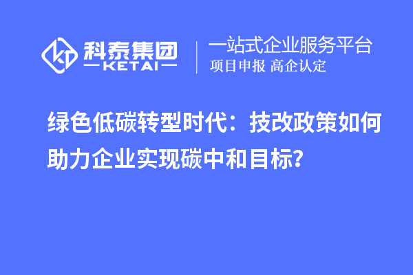 綠色低碳轉(zhuǎn)型時(shí)代：<a href=http://www.hsloq2267.cn/fuwu/jishugaizao.html target=_blank class=infotextkey>技改</a>政策如何助力企業(yè)實(shí)現(xiàn)碳中和目標(biāo)？