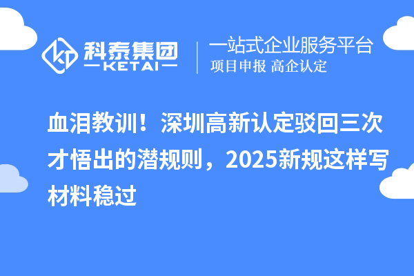 血淚教訓(xùn)！深圳高新認(rèn)定駁回三次才悟出的潛規(guī)則，2025新規(guī)這樣寫材料穩(wěn)過