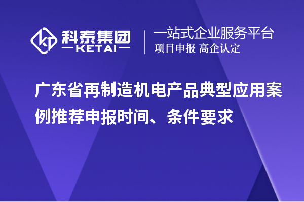 廣東省再制造機(jī)電產(chǎn)品典型應(yīng)用案例推薦申報時間、條件要求