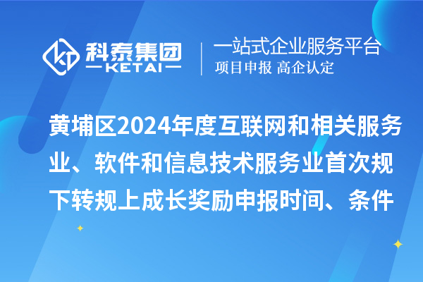 黃埔區(qū)2024年度互聯(lián)網(wǎng)和相關服務業(yè)、軟件和信息技術服務業(yè)首次規(guī)下轉(zhuǎn)規(guī)上成長獎勵申報時間、條件要求、資助標準