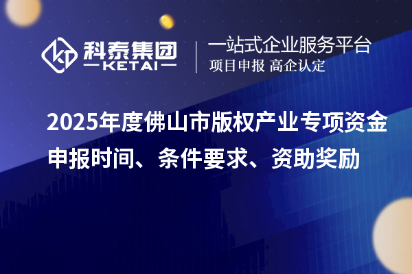 2025年度佛山市版權產(chǎn)業(yè)專項資金申報時間、條件要求、資助獎勵
