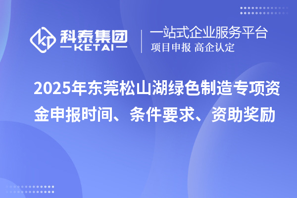 2025年?yáng)|莞松山湖綠色制造專項(xiàng)資金申報(bào)時(shí)間、條件要求、資助獎(jiǎng)勵(lì)