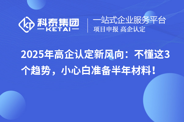 2025年高企認(rèn)定新風(fēng)向：不懂這3個(gè)趨勢，小心白準(zhǔn)備半年材料！