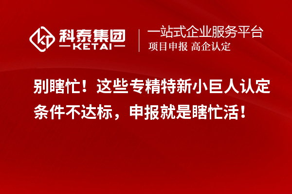 別瞎忙！這些專精特新小巨人認(rèn)定條件不達(dá)標(biāo)，申報(bào)就是瞎忙活！
