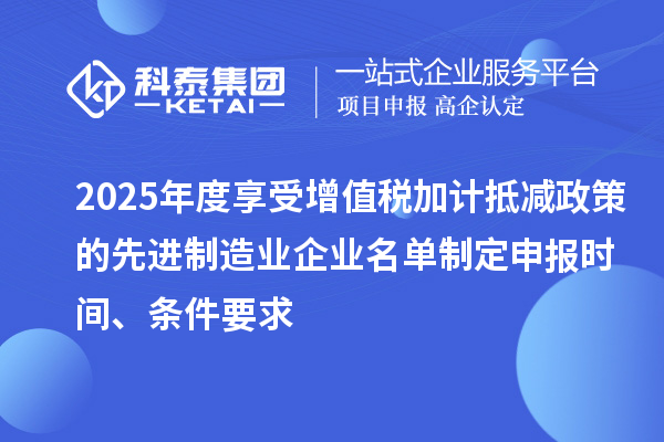 2025年度享受增值稅加計(jì)抵減政策的先進(jìn)制造業(yè)企業(yè)名單制定申報(bào)時(shí)間、條件要求