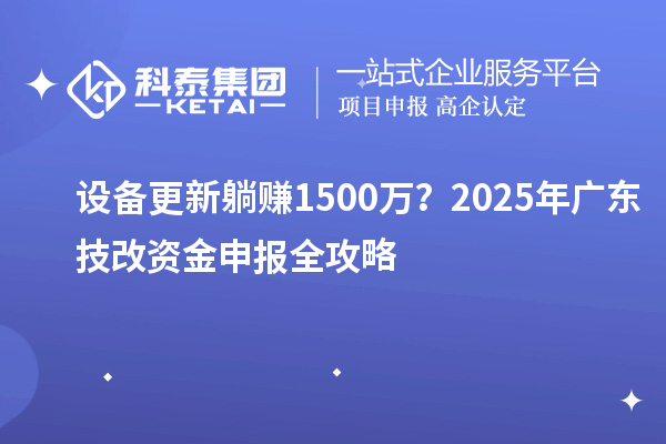 設(shè)備更新躺賺1500萬(wàn)？2025年廣東技改資金申報(bào)全攻略