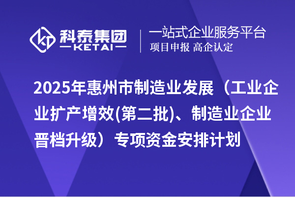 2025年惠州市制造業(yè)發(fā)展（工業(yè)企業(yè)擴(kuò)產(chǎn)增效(第二批)、制造業(yè)企業(yè)晉檔升級(jí)）專項(xiàng)資金安排計(jì)劃