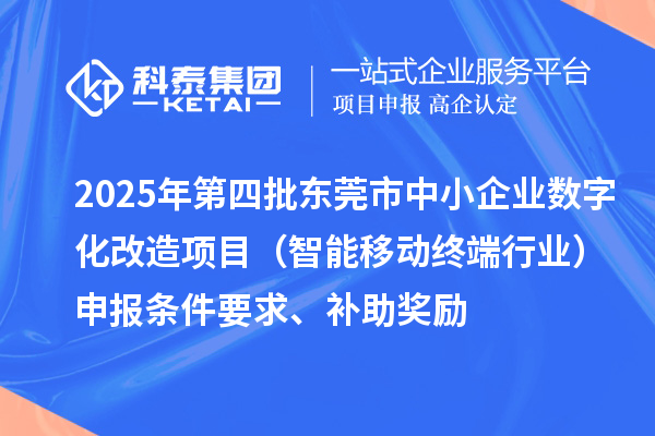 2025年第四批東莞市中小企業(yè)數(shù)字化改造項目（智能移動終端行業(yè)）申報條件要求、補助獎勵