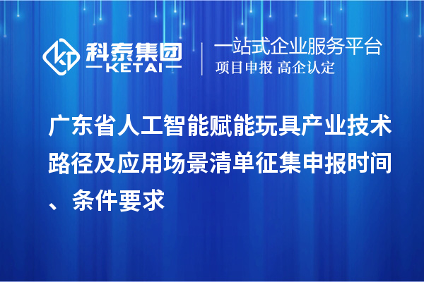 廣東省人工智能賦能玩具產(chǎn)業(yè)技術(shù)路徑及應(yīng)用場(chǎng)景清單征集申報(bào)時(shí)間、條件要求