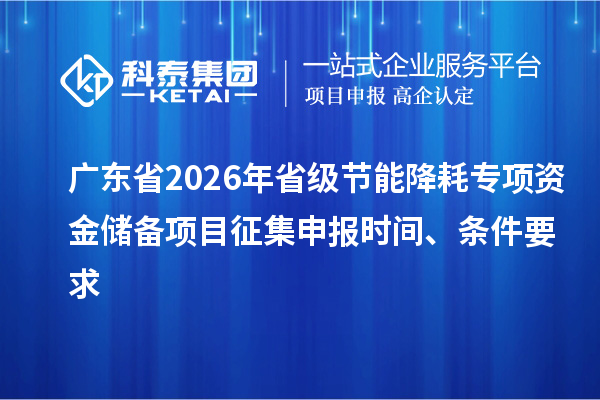 廣東省2026年省級節(jié)能降耗專項資金儲備項目征集申報時間、條件要求