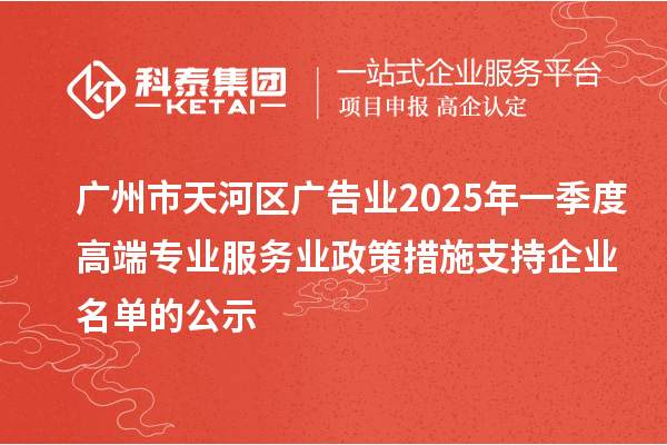 廣州市天河區(qū)廣告業(yè)2025年一季度高端專(zhuān)業(yè)服務(wù)業(yè)政策措施支持企業(yè)名單的公示