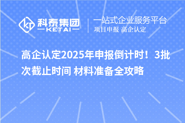 高企認定2025年申報倒計時！3批次截止時間+材料準備全攻略