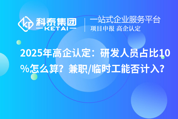 2025年高企認(rèn)定：研發(fā)人員占比10%怎么算？兼職/臨時(shí)工能否計(jì)入？
