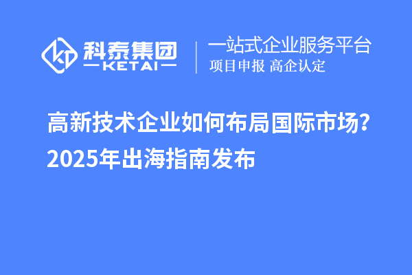 高新技術(shù)企業(yè)如何布局國(guó)際市場(chǎng)？2025年出海指南發(fā)布