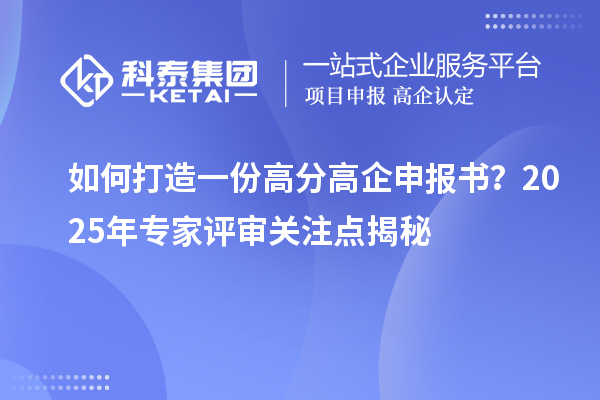 如何打造一份高分高企申報(bào)書？2025年專家評(píng)審關(guān)注點(diǎn)揭秘