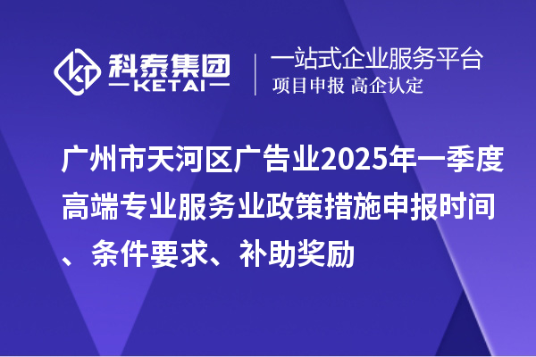 廣州市天河區(qū)廣告業(yè)2025年一季度高端專業(yè)服務(wù)業(yè)政策措施申報時間、條件要求、補(bǔ)助獎勵