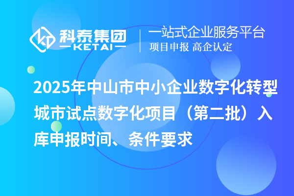 2025年中山市中小企業(yè)數(shù)字化轉(zhuǎn)型城市試點數(shù)字化項目（第二批）入庫申報時間、條件要求