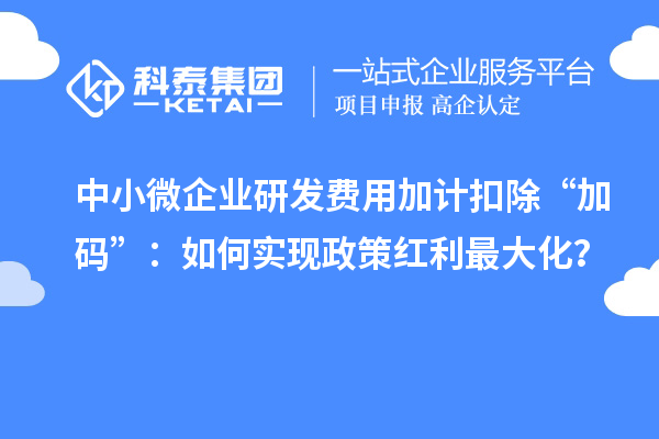 中小微企業(yè)研發(fā)費(fèi)用加計(jì)扣除“加碼”：如何實(shí)現(xiàn)政策紅利最大化？