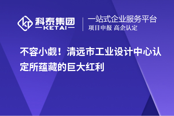 不容小覷！清遠市工業(yè)設計中心認定所蘊藏的巨大紅利