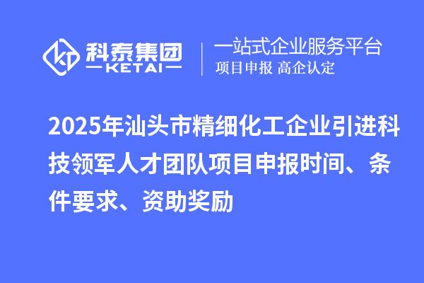 2025年汕頭市精細(xì)化工企業(yè)引進(jìn)科技領(lǐng)軍人才團(tuán)隊項目申報時間、條件要求、資助獎勵