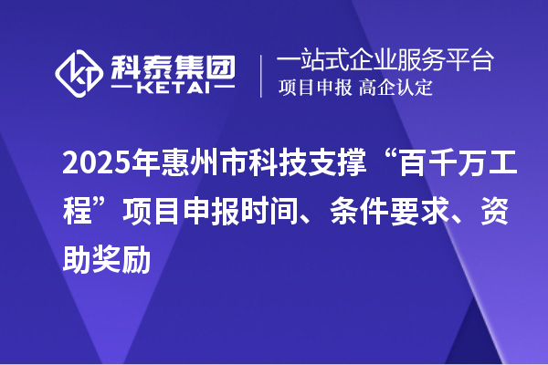 2025年惠州市科技支撐“百千萬(wàn)工程”項(xiàng)目申報(bào)時(shí)間、條件要求、資助獎(jiǎng)勵(lì)