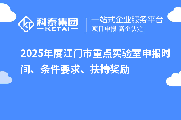2025年度江門市重點(diǎn)實(shí)驗(yàn)室申報(bào)時(shí)間、條件要求、扶持獎(jiǎng)勵(lì)