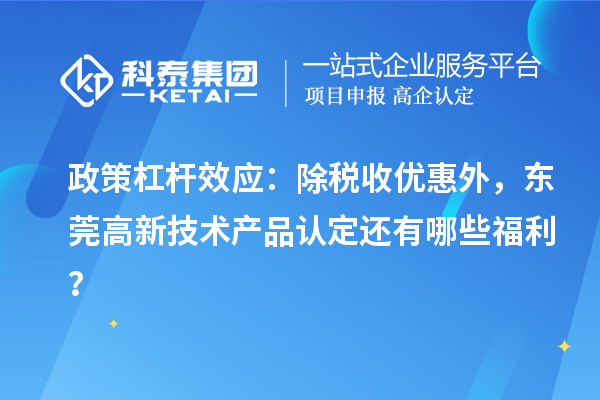 政策杠桿效應(yīng)：除稅收優(yōu)惠外，東莞高新技術(shù)產(chǎn)品認(rèn)定還有哪些福利？
