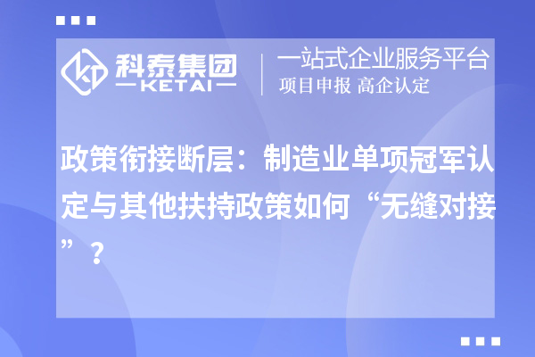 政策銜接斷層：制造業(yè)單項冠軍認(rèn)定與其他扶持政策如何“無縫對接”？