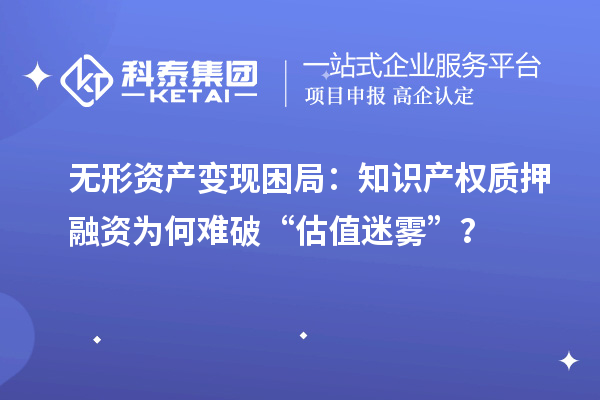 無形資產變現困局：知識產權質押融資為何難破“估值迷霧”？