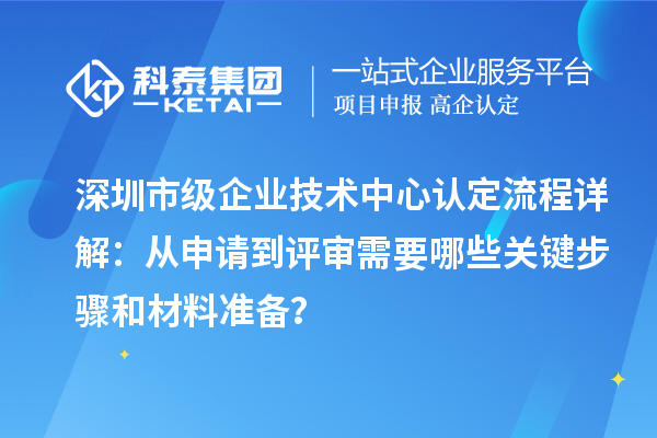 深圳市級企業(yè)技術(shù)中心認(rèn)定流程詳解：從申請到評審需要哪些關(guān)鍵步驟和材料準(zhǔn)備？