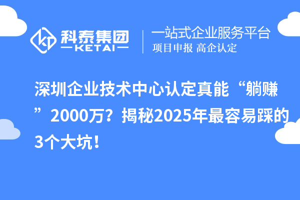 深圳企業(yè)技術(shù)中心認(rèn)定真能“躺賺”2000萬？揭秘2025年最容易踩的3個(gè)大坑！
