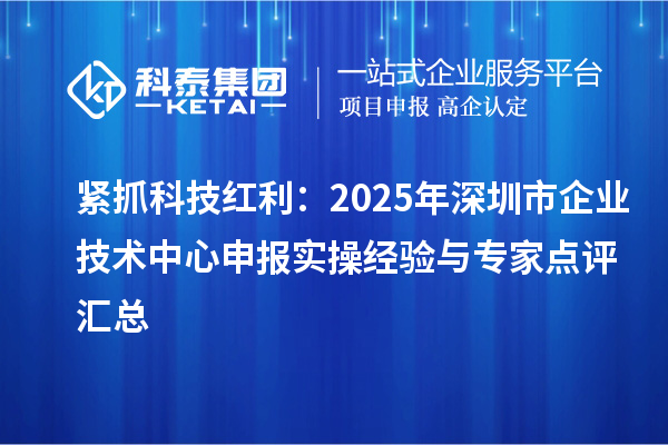 緊抓科技紅利：2025年深圳市企業(yè)技術(shù)中心申報(bào)實(shí)操經(jīng)驗(yàn)與專家點(diǎn)評(píng)匯總