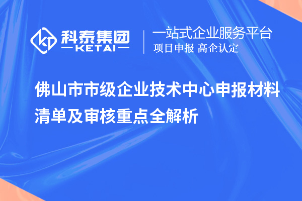 佛山市市級(jí)企業(yè)技術(shù)中心申報(bào)材料清單及審核重點(diǎn)全解析