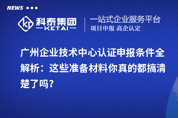 廣州企業(yè)技術(shù)中心認(rèn)證申報(bào)條件全解析：這些準(zhǔn)備材料你真的都搞清楚了嗎？