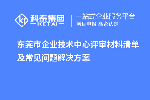東莞市企業(yè)技術(shù)中心評(píng)審材料清單及常見問題解決方案