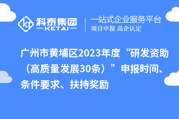廣州市黃埔區(qū)2023年度“研發(fā)資助（高質(zhì)量發(fā)展30條）”申報(bào)時(shí)間、條件要求、扶持獎(jiǎng)勵(lì)