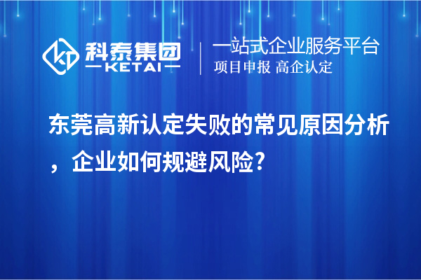 東莞高新認(rèn)定失敗的常見(jiàn)原因分析，企業(yè)如何規(guī)避風(fēng)險(xiǎn)?