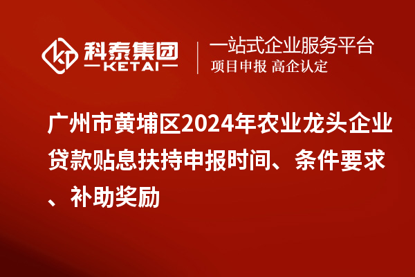廣州市黃埔區(qū)2024年農(nóng)業(yè)龍頭企業(yè)貸款貼息扶持申報(bào)時(shí)間、條件要求、補(bǔ)助獎勵