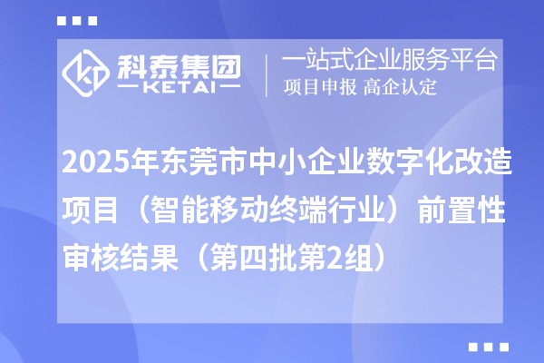 2025年東莞市中小企業(yè)數(shù)字化改造項(xiàng)目（智能移動終端行業(yè)）前置性審核結(jié)果（第四批第2組）