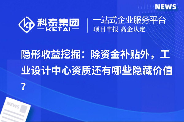 隱形收益挖掘：除資金補貼外，工業(yè)設計中心資質還有哪些隱藏價值？