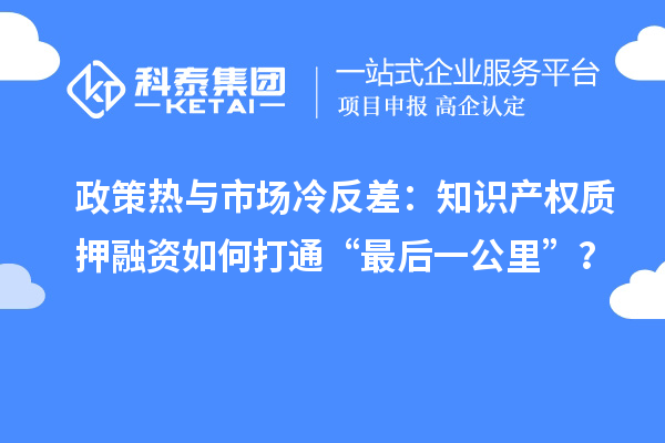 政策熱與市場冷反差：知識產權質押融資如何打通“最后一公里”？