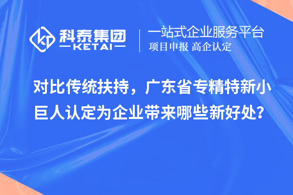 對(duì)比傳統(tǒng)扶持，廣東省專精特新小巨人認(rèn)定為企業(yè)帶來(lái)哪些新好處？