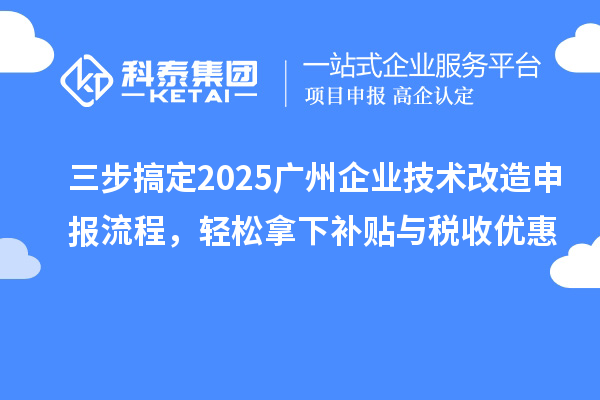 三步搞定2025廣州企業(yè)技術(shù)改造申報流程，輕松拿下補貼與稅收優(yōu)惠