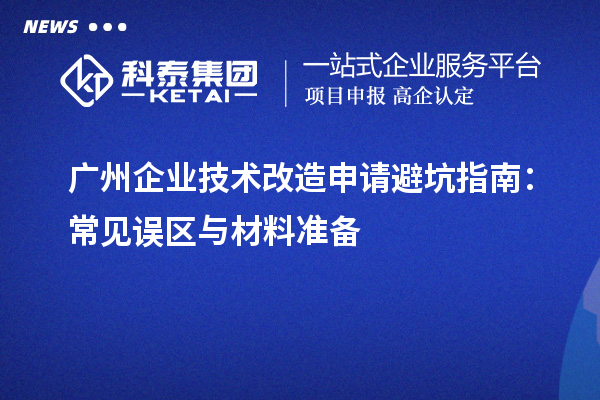 廣州企業(yè)技術(shù)改造申請避坑指南：常見誤區(qū)與材料準(zhǔn)備