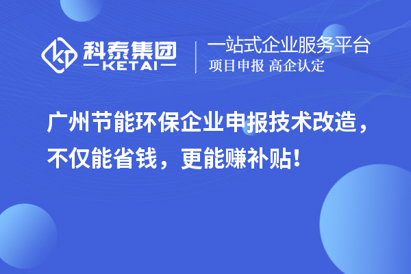 廣州節(jié)能環(huán)保企業(yè)申報技術改造，不僅能省錢，更能賺補貼！