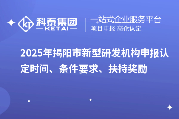 2025年揭陽市新型研發(fā)機構(gòu)申報認(rèn)定時間、條件要求、扶持獎勵
