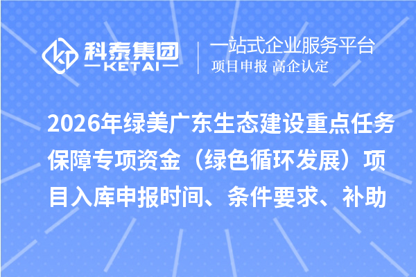 2026年綠美廣東生態(tài)建設(shè)重點(diǎn)任務(wù)保障專項(xiàng)資金（綠色循環(huán)發(fā)展）項(xiàng)目入庫(kù)申報(bào)時(shí)間、條件要求、補(bǔ)助獎(jiǎng)勵(lì)